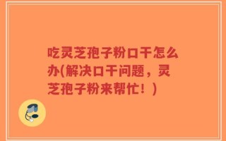 吃灵芝孢子粉口干怎么办(解决口干问题，灵芝孢子粉来帮忙！)