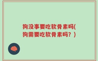 狗没事要吃软骨素吗(狗需要吃软骨素吗？)