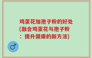 鸡蛋花加孢子粉的好处(融合鸡蛋花与孢子粉：提升健康的新方法)