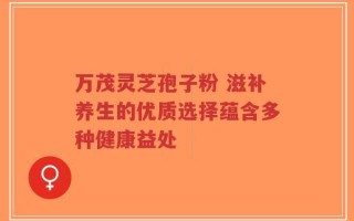 万茂灵芝孢子粉 滋补养生的优质选择蕴含多种健康益处