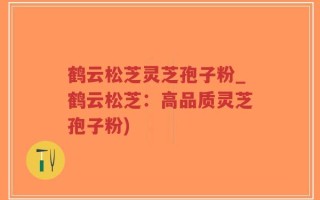 鹤云松芝灵芝孢子粉_鹤云松芝：高品质灵芝孢子粉)