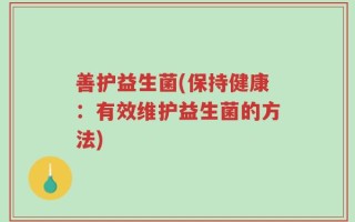 善护益生菌(保持健康：有效维护益生菌的方法)