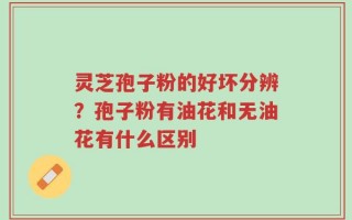 灵芝孢子粉的好坏分辨？孢子粉有油花和无油花有什么区别