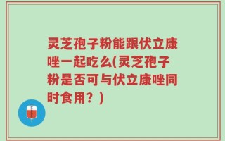 灵芝孢子粉能跟伏立康唑一起吃么(灵芝孢子粉是否可与伏立康唑同时食用？)