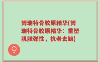 博瑞特骨胶原精华(博瑞特骨胶原精华：重塑肌肤弹性，抗老去皱)