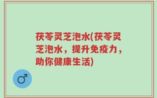 茯苓灵芝泡水(茯苓灵芝泡水，提升免疫力，助你健康生活)