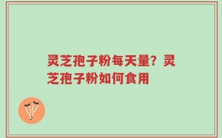 灵芝孢子粉每天量？灵芝孢子粉如何食用
