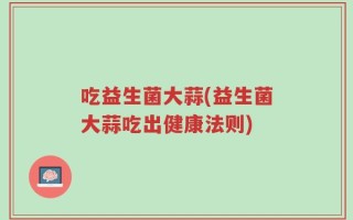 吃益生菌大蒜(益生菌大蒜吃出健康法则)