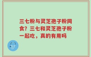 三七粉与灵芝孢子粉同食？三七和灵芝孢子粉一起吃，真的有用吗