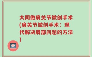 大同做肩关节微创手术(肩关节微创手术：现代解决肩部问题的方法)