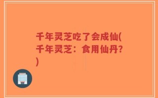 千年灵芝吃了会成仙(千年灵芝：食用仙丹？)