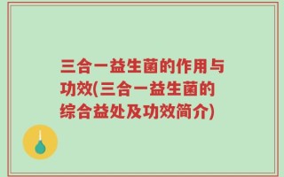 三合一益生菌的作用与功效(三合一益生菌的综合益处及功效简介)