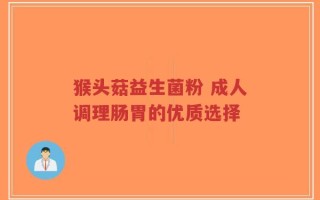 猴头菇益生菌粉 成人调理肠胃的优质选择
