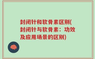 封闭针和软骨素区别(封闭针与软骨素：功效及应用场景的区别)
