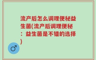 流产后怎么调理便秘益生菌(流产后调理便秘：益生菌是不错的选择)