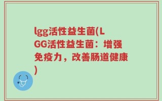 lgg活性益生菌(LGG活性益生菌：增强免疫力，改善肠道健康)