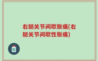 右腿关节间歇胀痛(右腿关节间歇性胀痛)