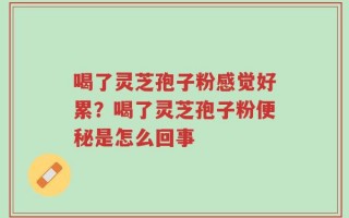 喝了灵芝孢子粉感觉好累？喝了灵芝孢子粉便秘是怎么回事