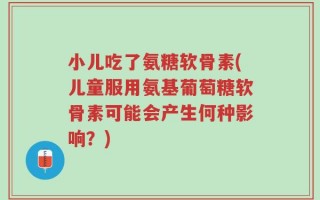 小儿吃了氨糖软骨素(儿童服用氨基葡萄糖软骨素可能会产生何种影响？)