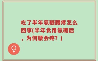 吃了半年氨糖腰疼怎么回事(半年食用氨糖后，为何腰会疼？)