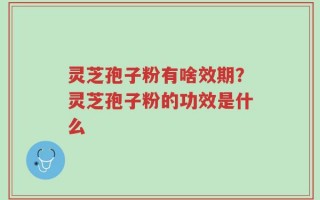 灵芝孢子粉有啥效期？灵芝孢子粉的功效是什么