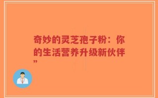 奇妙的灵芝孢子粉：你的生活营养升级新伙伴”