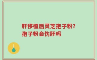 肝移植后灵芝孢子粉？孢子粉会伤肝吗