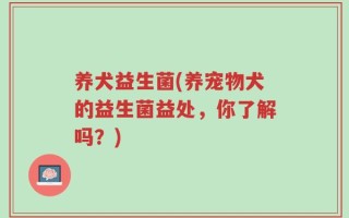养犬益生菌(养宠物犬的益生菌益处，你了解吗？)