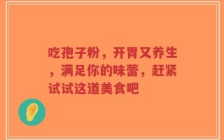 吃孢子粉，开胃又养生，满足你的味蕾，赶紧试试这道美食吧