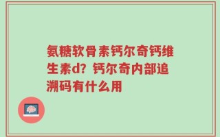 氨糖软骨素钙尔奇钙维生素d？钙尔奇内部追溯码有什么用