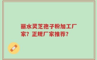 丽水灵芝孢子粉加工厂家？正规厂家推荐？