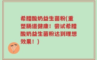 希腊酸奶益生菌粉(重塑肠道健康！尝试希腊酸奶益生菌粉达到理想效果！)