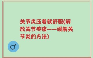 关节炎压着就舒服(解放关节疼痛——缓解关节炎的方法)