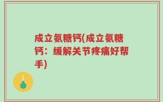 成立氨糖钙(成立氨糖钙：缓解关节疼痛好帮手)