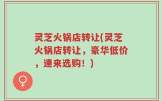 灵芝火锅店转让(灵芝火锅店转让，豪华低价，速来选购！)