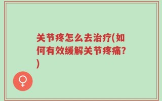 关节疼怎么去治疗(如何有效缓解关节疼痛？)