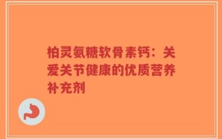 柏灵氨糖软骨素钙：关爱关节健康的优质营养补充剂