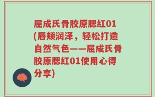 屈成氏骨胶原腮红01(唇颊润泽，轻松打造自然气色——屈成氏骨胶原腮红01使用心得分享)