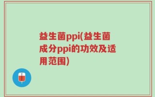 益生菌ppi(益生菌成分ppi的功效及适用范围)