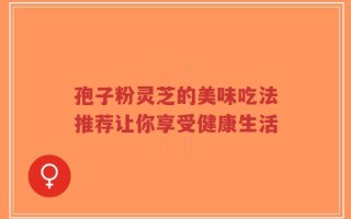 孢子粉灵芝的美味吃法推荐让你享受健康生活