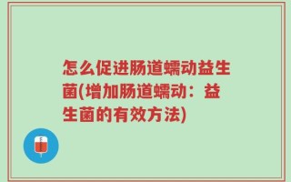 怎么促进肠道蠕动益生菌(增加肠道蠕动：益生菌的有效方法)