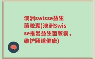 澳洲swisse益生菌胶囊(澳洲Swisse推出益生菌胶囊，维护肠道健康)
