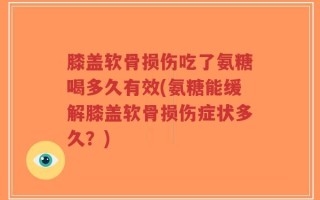 膝盖软骨损伤吃了氨糖喝多久有效(氨糖能缓解膝盖软骨损伤症状多久？)