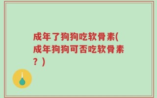 成年了狗狗吃软骨素(成年狗狗可否吃软骨素？)