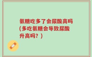 氨糖吃多了会尿酸高吗(多吃氨糖会导致尿酸升高吗？)