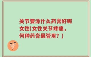 关节要涂什么药膏好呢女性(女性关节疼痛，何种药膏最管用？)