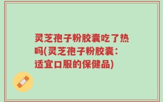 灵芝孢子粉胶囊吃了热吗(灵芝孢子粉胶囊：适宜口服的保健品)