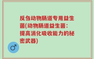 反刍动物肠道专用益生菌(动物肠道益生菌：提高消化吸收能力的秘密武器)