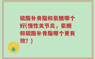 硫酸补骨脂和氨糖哪个好(慢性关节炎，氨糖和硫酸补骨脂哪个更有效？)