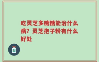 吃灵芝多糖糖能治什么病？灵芝孢子粉有什么好处